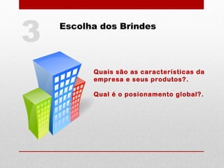 Escolha dos Brindes
Quais são as características da
empresa e seus produtos?.
Qual é o posionamento global?.
3
 