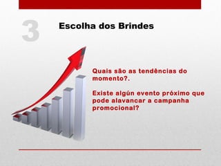 Escolha dos Brindes
Quais são as tendências do
momento?.
Existe algún evento próximo que
pode alavancar a campanha
promocional?
3
 