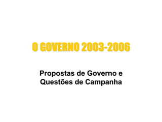 O GOVERNO 2003-2006
Propostas de Governo e
Questões de Campanha
 