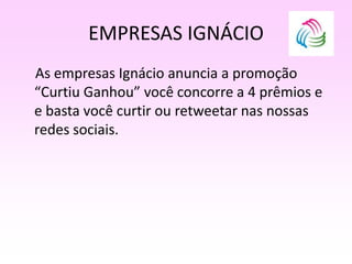 EMPRESAS IGNÁCIO
As empresas Ignácio anuncia a promoção
“Curtiu Ganhou” você concorre a 4 prêmios e
e basta você curtir ou retweetar nas nossas
redes sociais.
 