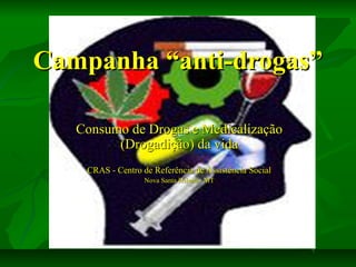 Campanha “anti-drogas”
Consumo de Drogas e Medicalização
(Drogadição) da vida
CRAS - Centro de Referência de Assistência Social
Nova Santa Helena - MT

 