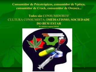 Consumidor de Psicotrópicos, consumidor de Ypióca,
consumidor de Crack, consumidor de Owasca...
Todos são CONSUMIDORES!
CULTURA CONSUMISTA: IMEDIATISMO, SOCIEDADE
DO BEM ESTAR
Ex:música capital inicial

 