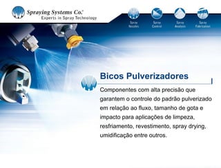 Bicos Pulverizadores
Componentes com alta precisão que
garantem o controle do padrão pulverizado
em relação ao fluxo, tamanho de gota e
impacto para aplicações de limpeza,
resfriamento, revestimento, spray drying,
umidificação entre outros.
 