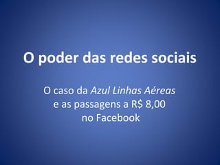 O poder das redes sociais
O caso da Azul Linhas Aéreas
e as passagens a R$ 8,00
no Facebook
 