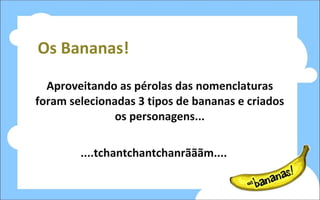 Os Bananas! Aproveitando as pérolas das nomenclaturas foram selecionadas 3 tipos de bananas e criados os personagens... ....tchantchantchanrãããm.... 