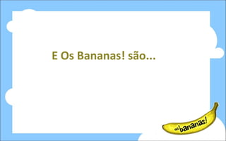 E Os Bananas! são... 