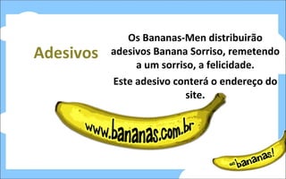 Adesivos Os Bananas-Men distribuirão adesivos Banana Sorriso, remetendo a um sorriso, a felicidade. Este adesivo conterá o endereço do site. 