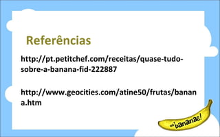Referências http://pt.petitchef.com/receitas/quase-tudo-sobre-a-banana-fid-222887 http://www.geocities.com/atine50/frutas/banana.htm  