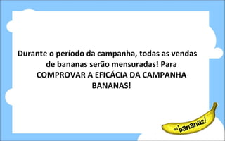 Durante o período da campanha, todas as vendas de bananas serão mensuradas! Para COMPROVAR A EFICÁCIA DA CAMPANHA BANANAS! 