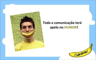 Toda a comunicação terá apelo no  HUMOR ! 