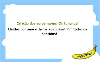 Criação dos personagens  Os Bananas! Unidos por uma vida mais saudável! Em todos os sentidos! 