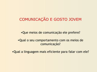 COMUNICAÇÃO E GOSTO JOVEM
•Que meios de comunicação ele prefere?
•Qual o seu comportamento com os meios de
comunicação?
•Qual a linguagem mais eficiente para falar com ele?
 