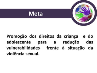 Meta


Promoção dos direitos da criança e do
adolescente para a redução das
vulnerabilidades frente à situação da
violência sexual.
 