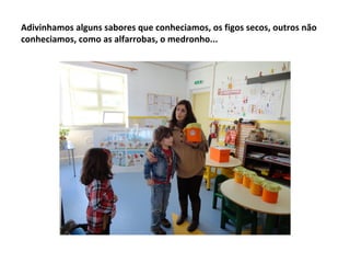 Adivinhamos alguns sabores que conheciamos, os figos secos, outros não
conheciamos, como as alfarrobas, o medronho...
 