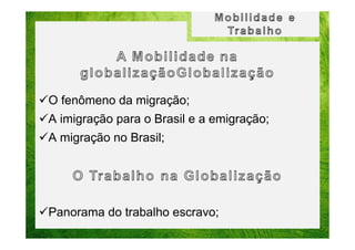 O fenômeno da migração;
A imigração para o Brasil e a emigração;
A migração no Brasil;

Panorama do trabalho escravo;

 