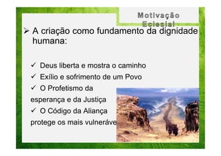 A criação como fundamento da dignidade
humana:
Deus liberta e mostra o caminho
Exílio e sofrimento de um Povo
O Profetismo da
esperança e da Justiça
O Código da Aliança
protege os mais vulneráveis

 