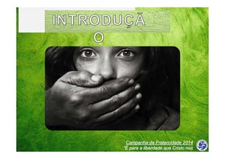 Campanha da Fraternidade 2014
“É para a liberdade que Cristo nos
libertou”

 