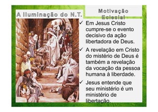 Em Jesus Cristo
cumpre-se o evento
decisivo da ação
libertadora de Deus.
A revelação em Cristo
do mistério de Deus é
também a revelação
da vocação da pessoa
humana à liberdade.
Jesus entende que
seu ministério é um
ministério de
libertação.

 