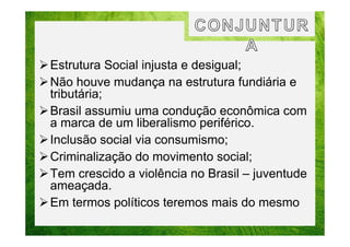 Estrutura Social injusta e desigual;
Não houve mudança na estrutura fundiária e
tributária;
Brasil assumiu uma condução econômica com
a marca de um liberalismo periférico.
Inclusão social via consumismo;
Criminalização do movimento social;
Tem crescido a violência no Brasil – juventude
ameaçada.
Em termos políticos teremos mais do mesmo

 