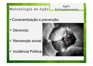 Conscientização e prevenção;
Denúncia;
Reinserção social;
Incidência Política.

 