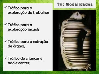  Tráfico para a
exploração do trabalho;
 Tráfico para a
exploração sexual;
 Tráfico para a extração
de órgãos;
 Tráfico de crianças e
adolescentes;

 