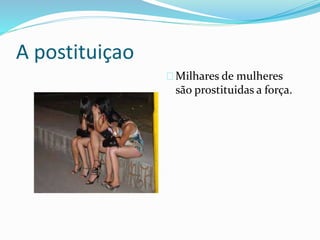 A postituiçao
Milhares de mulheres
são prostituidas a força.
 