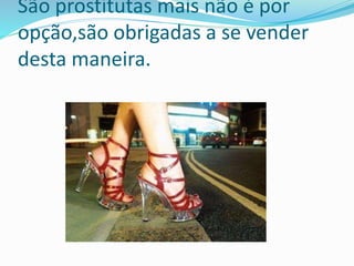 São prostitutas mais não é por
opção,são obrigadas a se vender
desta maneira.
 