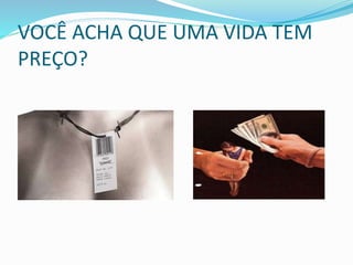 VOCÊ ACHA QUE UMA VIDA TEM
PREÇO?
 