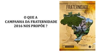 O QUE A
CAMPANHA DA FRATERNIDADE
2016 NOS PROPÕE ?
 