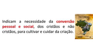 Indicam a necessidade da conversão
pessoal e social, dos cristãos e não
cristãos, para cultivar e cuidar da criação.
 