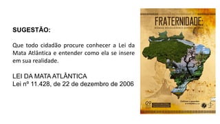 SUGESTÃO:
Que todo cidadão procure conhecer a Lei da
Mata Atlântica e entender como ela se insere
em sua realidade.
LEI DA MATA ATLÂNTICA
Lei nº 11.428, de 22 de dezembro de 2006
 