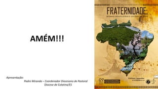 AMÉM!!!
Apresentação:
Padre Miranda – Coordenador Diocesano de Pastoral
Diocese de Colatina/ES
 