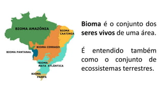Bioma é o conjunto dos
seres vivos de uma área.
É entendido também
como o conjunto de
ecossistemas terrestres.
 