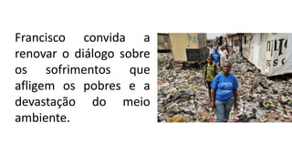 Francisco convida a
renovar o diálogo sobre
os sofrimentos que
afligem os pobres e a
devastação do meio
ambiente.
 