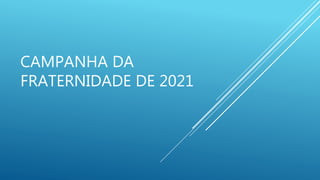 CAMPANHA DA
FRATERNIDADE DE 2021
 