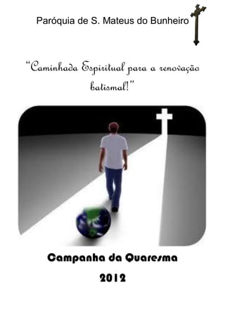 Paróquia de S. Mateus do Bunheiro



“Caminhada Espiritual para a renovação
            batismal!”




    Campanha da Quaresma
                2012
 