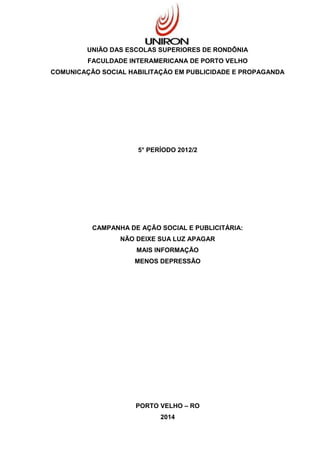 UNIÃO DAS ESCOLAS SUPERIORES DE RONDÔNIA
FACULDADE INTERAMERICANA DE PORTO VELHO
COMUNICAÇÃO SOCIAL HABILITAÇÃO EM PUBLICIDADE E PROPAGANDA
5° PERÍODO 2012/2
CAMPANHA DE AÇÃO SOCIAL E PUBLICITÁRIA:
NÃO DEIXE SUA LUZ APAGAR
MAIS INFORMAÇÃO
MENOS DEPRESSÃO
PORTO VELHO – RO
2014
 