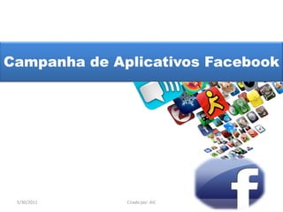 Campanha de Aplicativos Facebook 5/30/2011 Criado por: AIC 