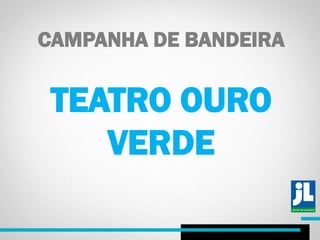 CAMPANHA DE BANDEIRA
TEATRO OURO
VERDE
 