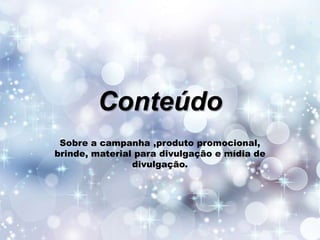 Conteúdo
Sobre a campanha ,produto promocional,
brinde, material para divulgação e mídia de
divulgação.

 