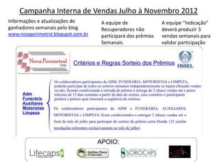 Campanha Interna de Vendas Julho à Novembro 2012
Informações e atualizações de        A equipe de               A equipe “Indicação”
ganhadores semanais pelo blog        Recuperadores não         deverá produzir 3
www.novaperimetral.blogspot.com.br   participará dos prêmios   vendas semanais para
                                     Semanais.                 validar participação
 