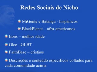 MiGente e Batanga - hispânicos BlackPlanet – afro-americanos Eons – melhor idade Glee - GLBT FaithBase – cristãos Descrições e conteúdo específicos voltados para cada comunidade acima Redes Sociais de Nicho 