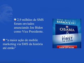 “ a maior ação de mobile marketing via SMS da história até então” 2,9 milhões de SMS foram enviados anunciando Joe Biden como Vice Presidente. 