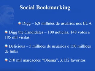 Digg – 6,8 milhões de usuários nos EUA Digg the Candidates – 100 notícias, 148 votos e 185 mil visitas Delicious – 5 milhões de usuários e 150 milhões de links 210 mil marcações “Obama”, 3.132 favoritos Social Bookmarking 