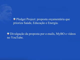 Pledget Project: proposta orçamentária que prioriza Saúde, Educação e Energia. Divulgação da proposta por e-mails, MyBO e vídeos no YouTube. 