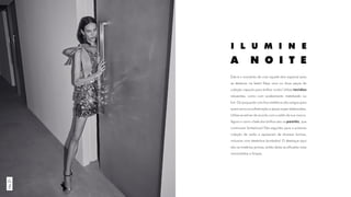 Este é o momento de criar aquele item especial para
se destacar na festa! Eleja uma ou duas peças da
coleção cápsula para brilhar muito! Utilize tecidos
reluzentes, como com acabamento metalizado ou
foil. Os jacquards com fios metálicos são artigos para
quem procura sofisticação e peças super elaboradas.
Utilize se estiver de acordo com o estilo da sua marca.
Agora o carro-chefe dos brilhos são os paetês, que
continuam fortíssimos! Eles seguirão para a próxima
coleção de verão e aparecem de diversas formas,
inclusive com desenhos bordados! O destaque aqui
são as matérias-primas, então deixe as silhuetas mais
minimalistas e limpas.
No21
I L U M I N E
A N O I T E
 