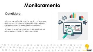 Monitoramento
Candidato,
saiba o que estão falando de você, conheça seus
eleitores, monitore seus adversários e planeje sua
campanha com base em dados concretos.
Saber o que está acontecendo nas redes sociais
pode definir o futuro da sua campanha!
 