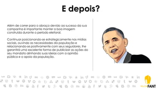 E depois?
Além de correr para o abraço devido ao sucesso da sua
campanha é importante manter a boa imagem
construída durante o período eleitoral.
Continuar posicionando-se estrategicamente nas mídias
sociais, ouvindo as necessidades da população e
relacionando-se positivamente com seus seguidores, lhe
garantirá uma excelente forma de publicizar as ações do
seu mandato alinhando suas ideias com a opinião
pública e o apoio da população.
 