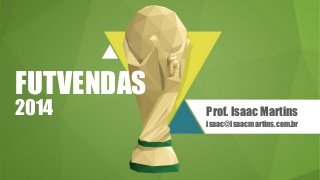 FUTVENDAS
2014 Prof. Isaac Martins
isaac@isaacmartins.com.br
 
