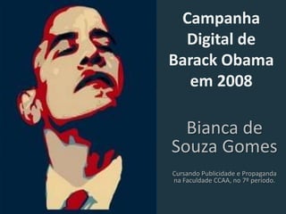 Campanha
  Digital de
Barack Obama
   em 2008

  Bianca de
Souza Gomes
Cursando Publicidade e Propaganda
na Faculdade CCAA, no 7º período.
 